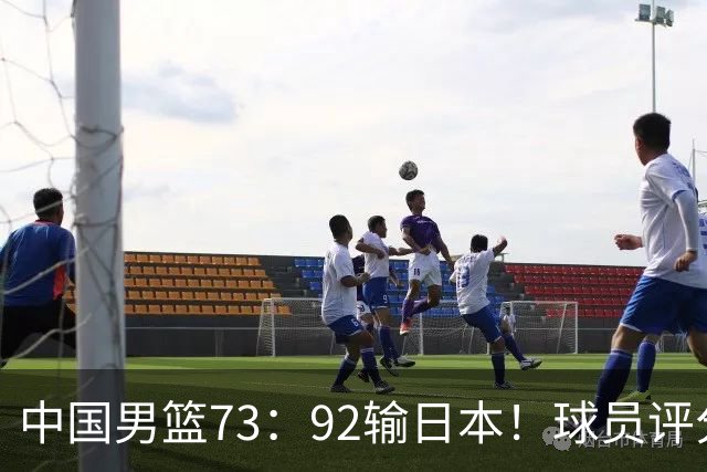 中国男篮73：92输日本！球员评分出炉：3人及格，5人不及格，1人太拉胯