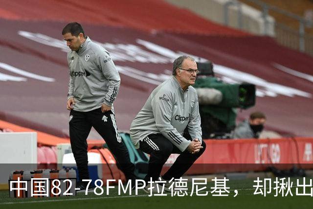 中国82-78FMP拉德尼基，却揪出最差球员，他上场15分钟中国输14分