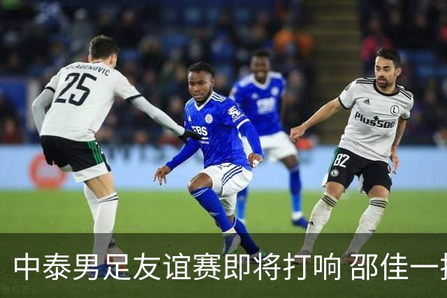 中泰男足友谊赛即将打响 邵佳一挂帅国足主场首秀全力争胜