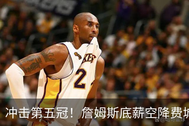 冲击第五冠！詹姆斯底薪空降费城，76人豪华阵容暗藏巨大短板
