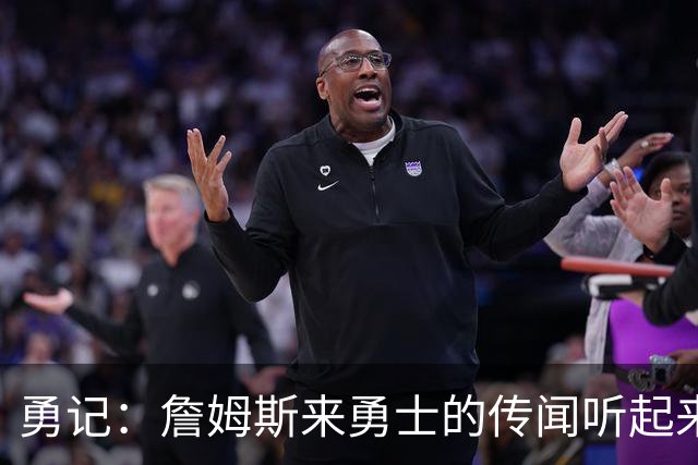 勇记：詹姆斯来勇士的传闻听起来虽疯狂 但这种可能性不应被忽视