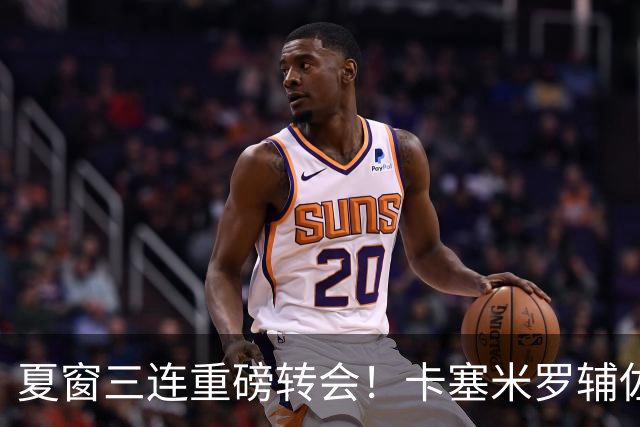 夏窗三连重磅转会！卡塞米罗辅佐梅西，沙特6500万抢走英超边锋