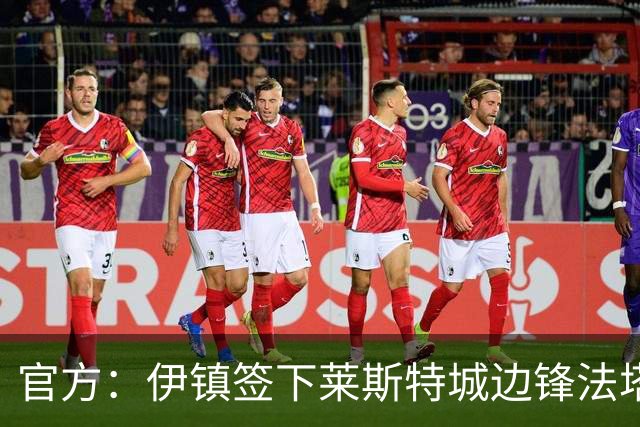官方：伊镇签下莱斯特城边锋法塔武；据悉转会费2000万英镑