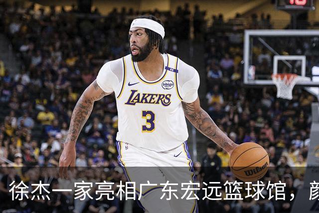徐杰一家亮相广东宏远篮球馆，颜值高得吓人，姐姐美得像明星