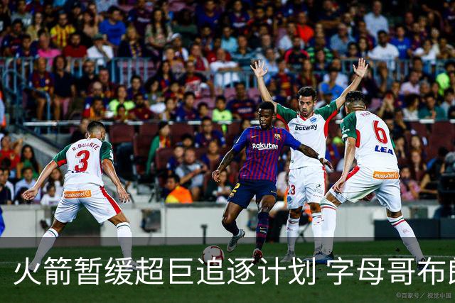 火箭暂缓超巨追逐计划 字母哥布朗交易不划算？