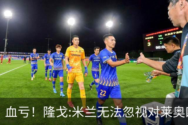 血亏！隆戈:米兰无法忽视对莱奥四五千万的报价 只有土超明确有意