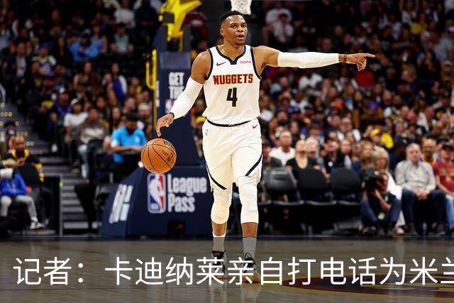 记者：卡迪纳莱亲自打电话为米兰买来希拉，他现在冲在谈判最前线