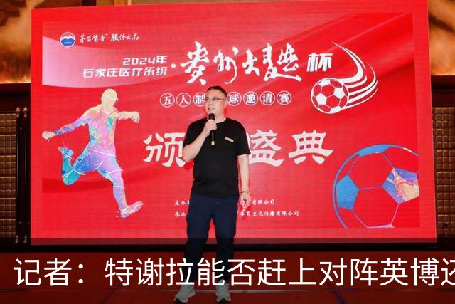记者：特谢拉能否赶上对阵英博还是未知数，李可也存在一定困难