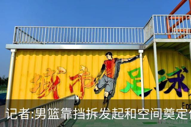 记者:男篮靠挡拆发起和空间奠定优势 仍存空间闭塞及低位强攻问题