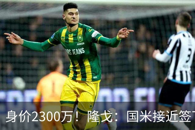 身价2300万！隆戈：国米接近签下索勒 租借+强制买断总价2200万欧