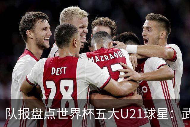 队报盘点世界杯五大U21球星：武什科维奇、莫拉、曼赞比在列
