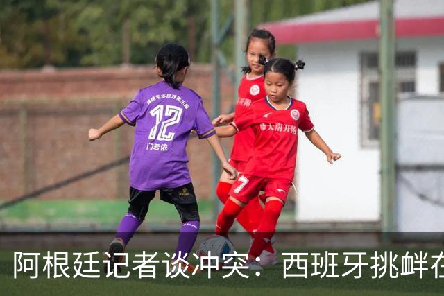 阿根廷记者谈冲突：西班牙挑衅在先，但行为确实不合适