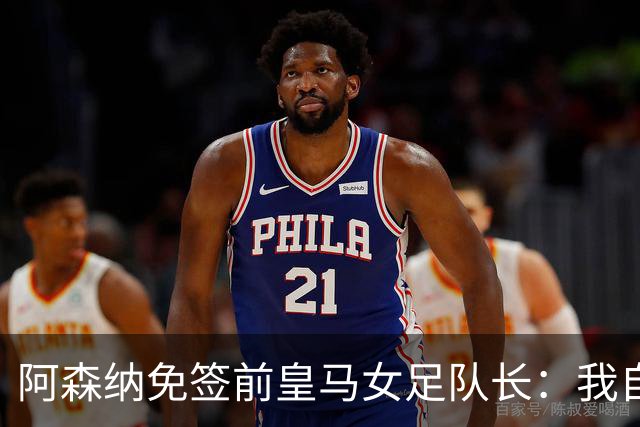 阿森纳免签前皇马女足队长：我自豪成为枪手一员