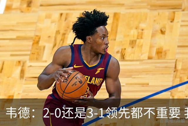 韦德：2-0还是3-1领先都不重要 我曾在总决赛0-2落后然后连赢四场