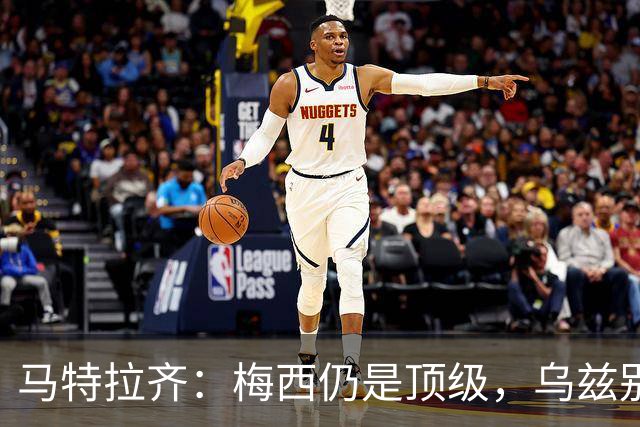 马特拉齐：梅西仍是顶级，乌兹别克国家队有12块球场 意大利才3块