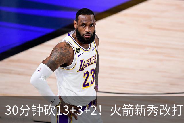 30分钟砍13+3+2！火箭新秀改打新位置，控卫变前锋，彰显身高优势