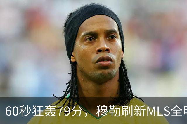 60秒狂轰79分，穆勒刷新MLS全明星射门挑战赛纪录