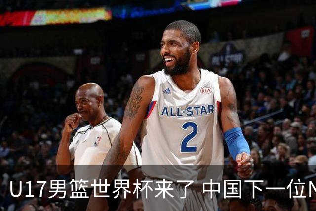 U17男篮世界杯来了 中国下一位NBA球员或就在其中
